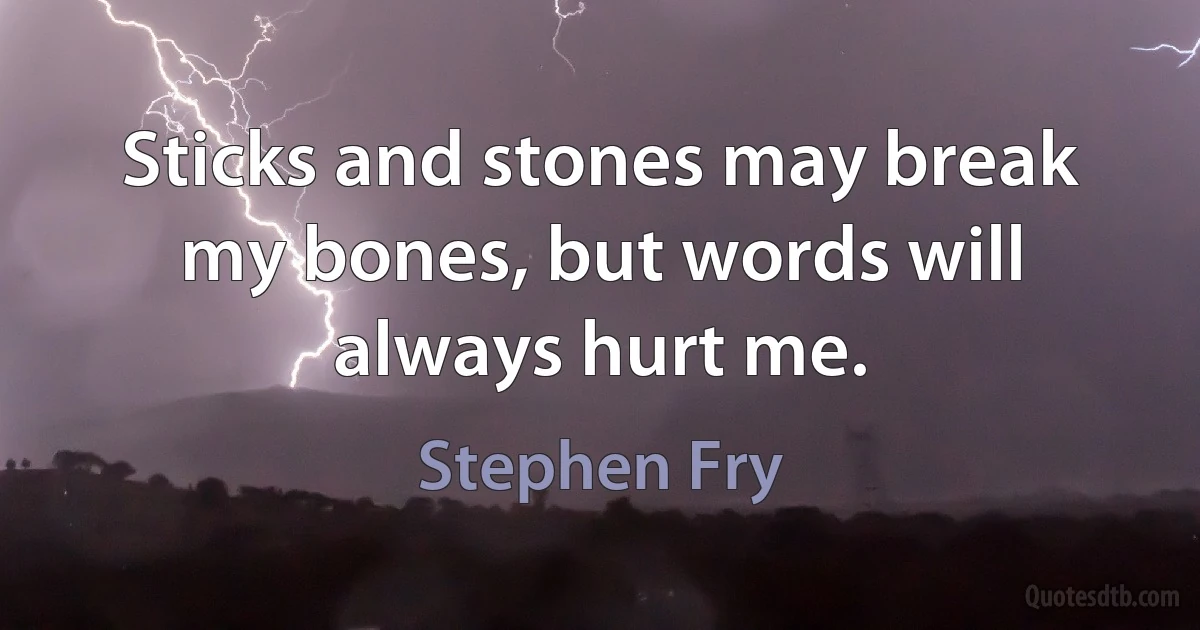 Sticks and stones may break my bones, but words will always hurt me. (Stephen Fry)