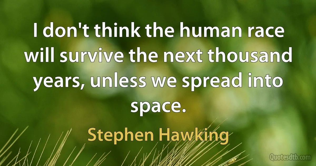 I don't think the human race will survive the next thousand years, unless we spread into space. (Stephen Hawking)