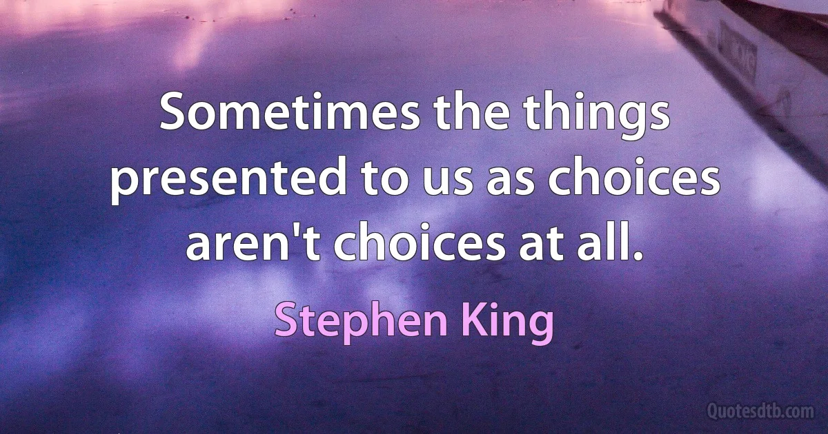 Sometimes the things presented to us as choices aren't choices at all. (Stephen King)