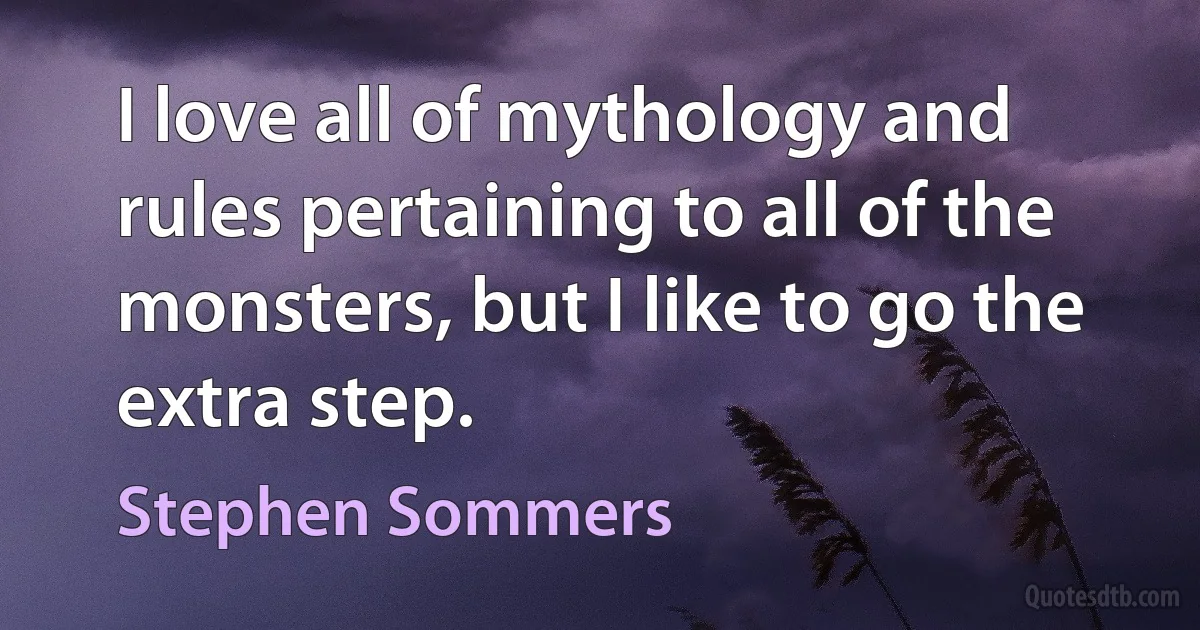 I love all of mythology and rules pertaining to all of the monsters, but I like to go the extra step. (Stephen Sommers)