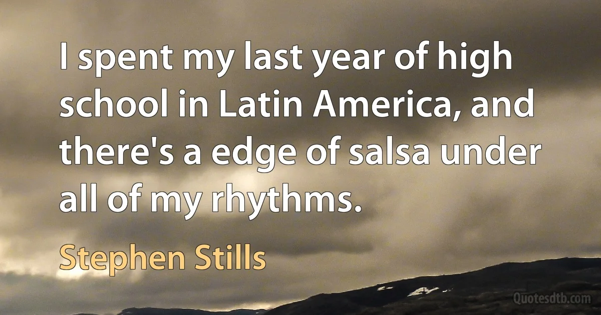 I spent my last year of high school in Latin America, and there's a edge of salsa under all of my rhythms. (Stephen Stills)