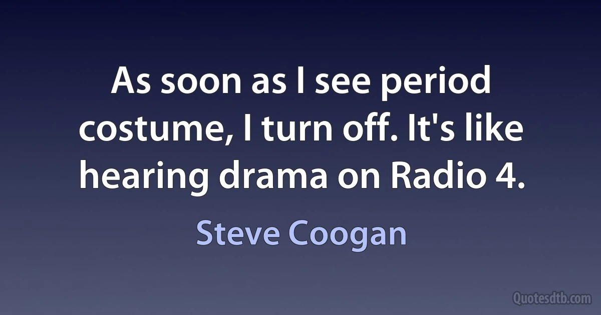 As soon as I see period costume, I turn off. It's like hearing drama on Radio 4. (Steve Coogan)