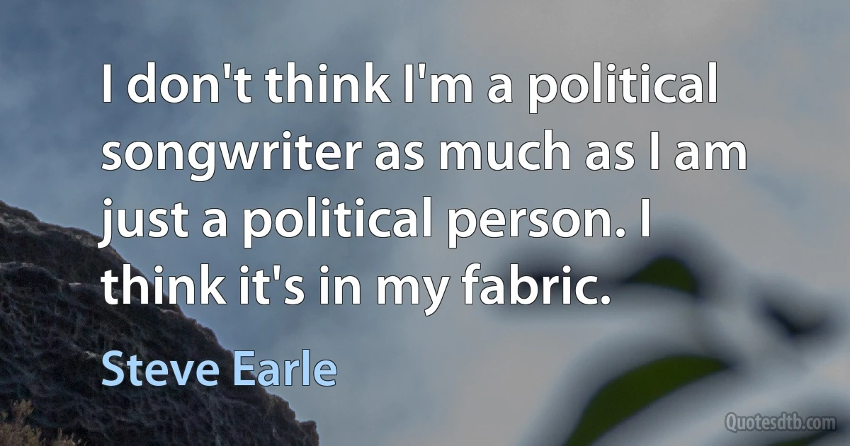 I don't think I'm a political songwriter as much as I am just a political person. I think it's in my fabric. (Steve Earle)