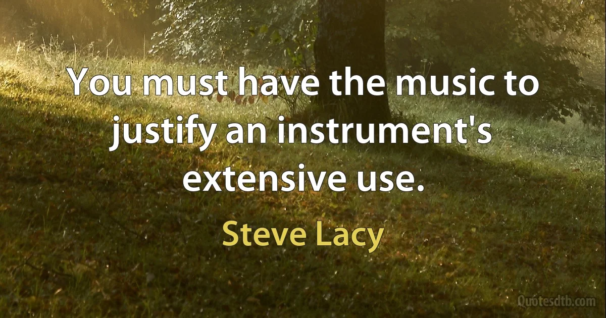 You must have the music to justify an instrument's extensive use. (Steve Lacy)