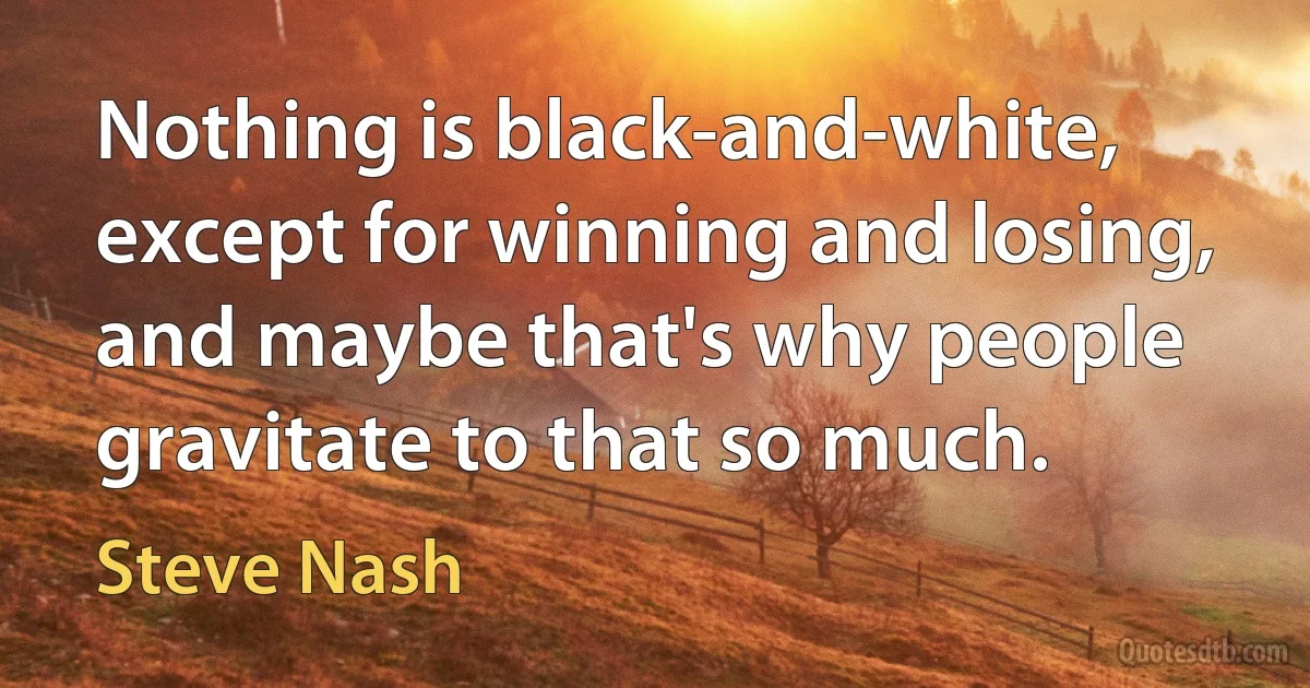 Nothing is black-and-white, except for winning and losing, and maybe that's why people gravitate to that so much. (Steve Nash)