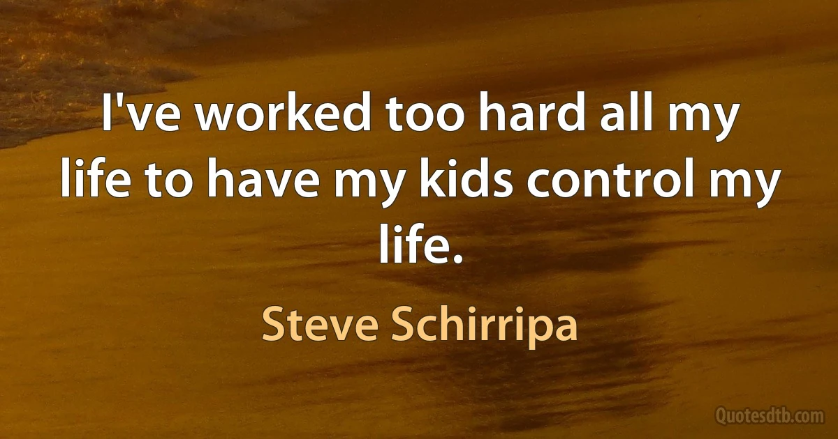 I've worked too hard all my life to have my kids control my life. (Steve Schirripa)