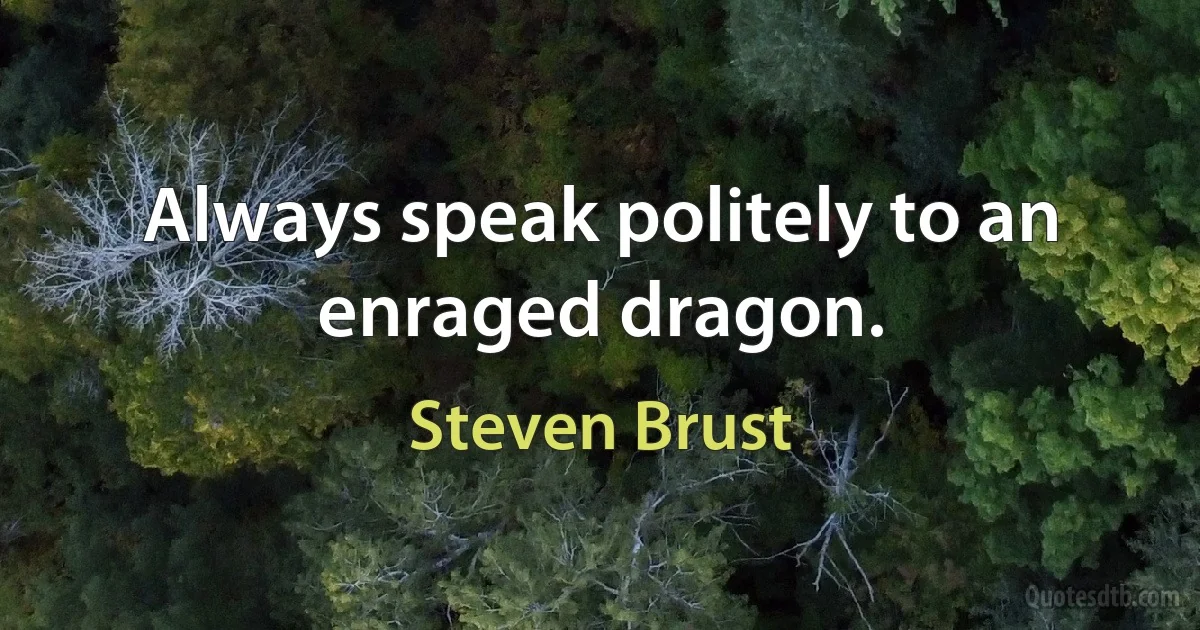 Always speak politely to an enraged dragon. (Steven Brust)