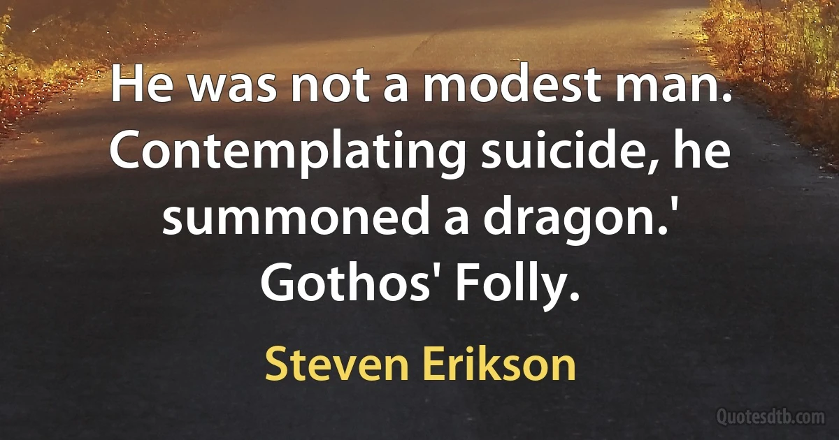 He was not a modest man. Contemplating suicide, he summoned a dragon.'
Gothos' Folly. (Steven Erikson)