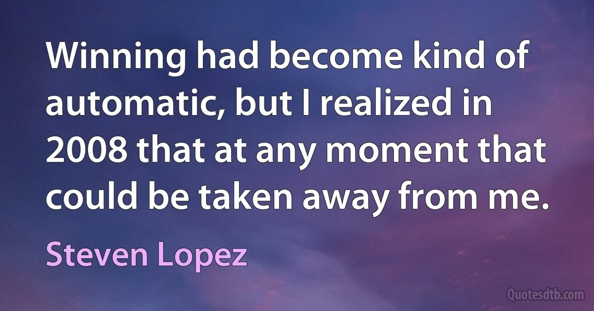 Winning had become kind of automatic, but I realized in 2008 that at any moment that could be taken away from me. (Steven Lopez)