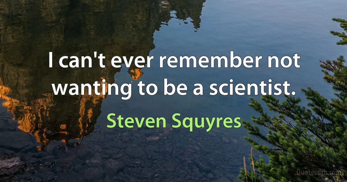 I can't ever remember not wanting to be a scientist. (Steven Squyres)