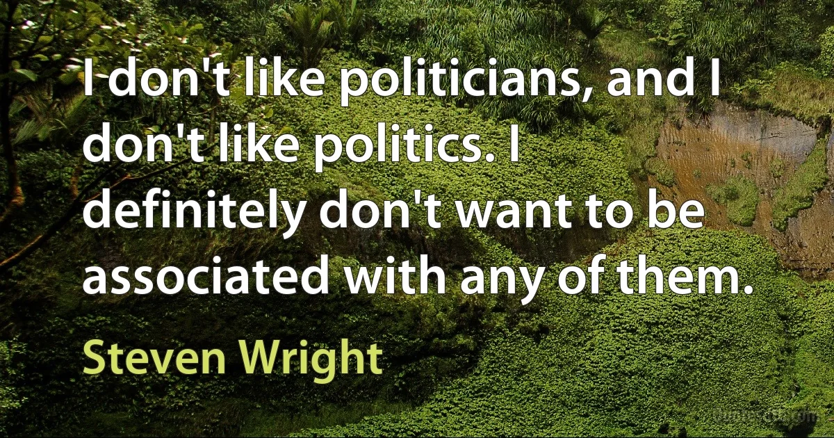 I don't like politicians, and I don't like politics. I definitely don't want to be associated with any of them. (Steven Wright)