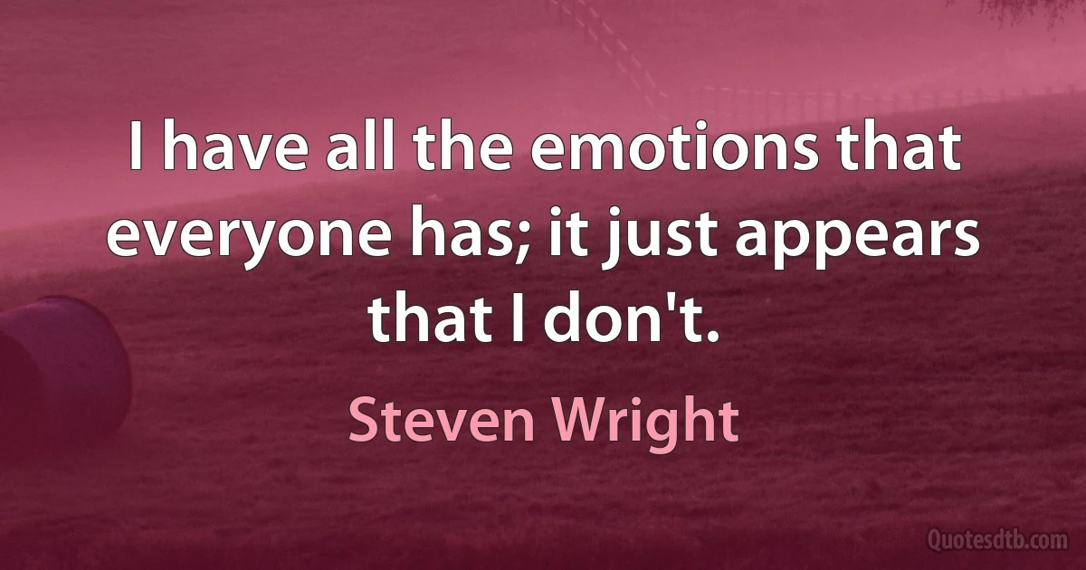 I have all the emotions that everyone has; it just appears that I don't. (Steven Wright)