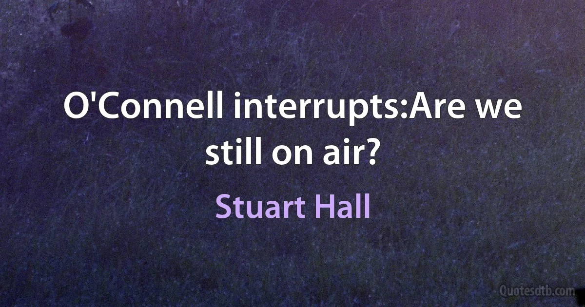 O'Connell interrupts:Are we still on air? (Stuart Hall)