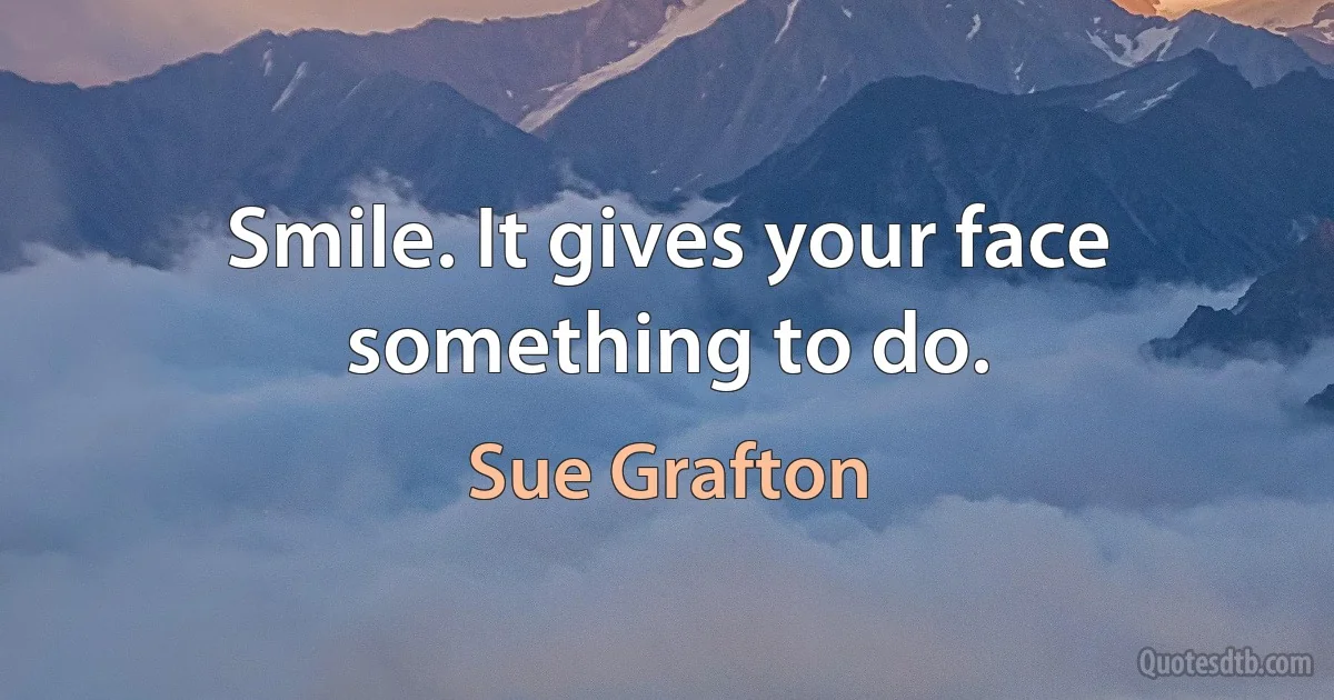 Smile. It gives your face something to do. (Sue Grafton)