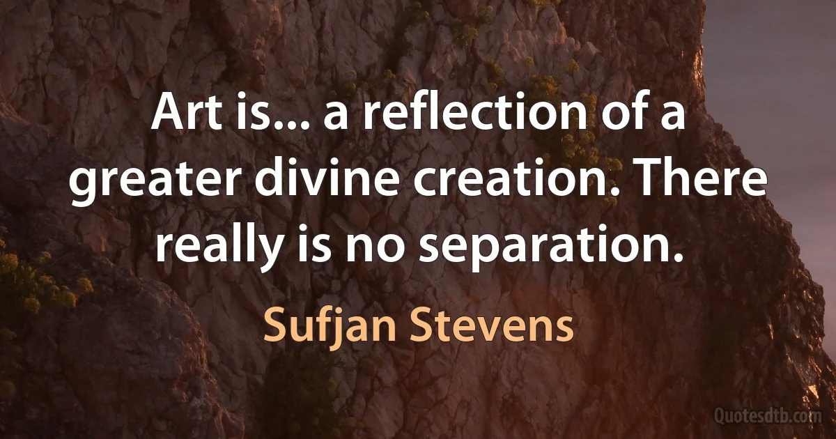 Art is... a reflection of a greater divine creation. There really is no separation. (Sufjan Stevens)