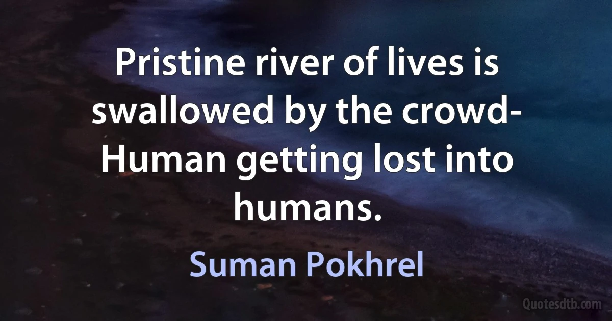 Pristine river of lives is swallowed by the crowd- Human getting lost into humans. (Suman Pokhrel)