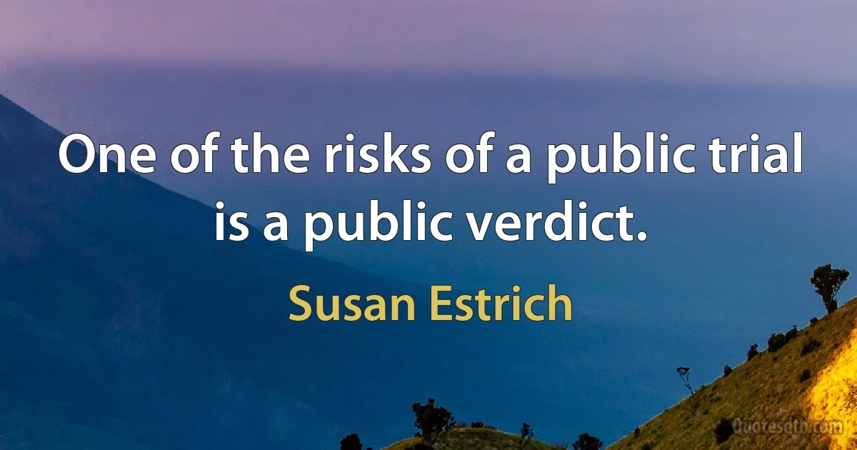 One of the risks of a public trial is a public verdict. (Susan Estrich)