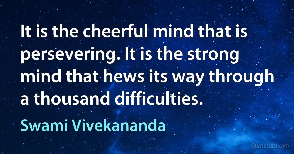 It is the cheerful mind that is persevering. It is the strong mind that hews its way through a thousand difficulties. (Swami Vivekananda)