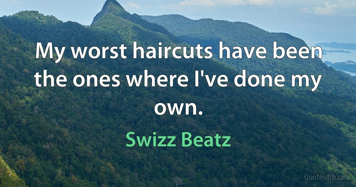 My worst haircuts have been the ones where I've done my own. (Swizz Beatz)