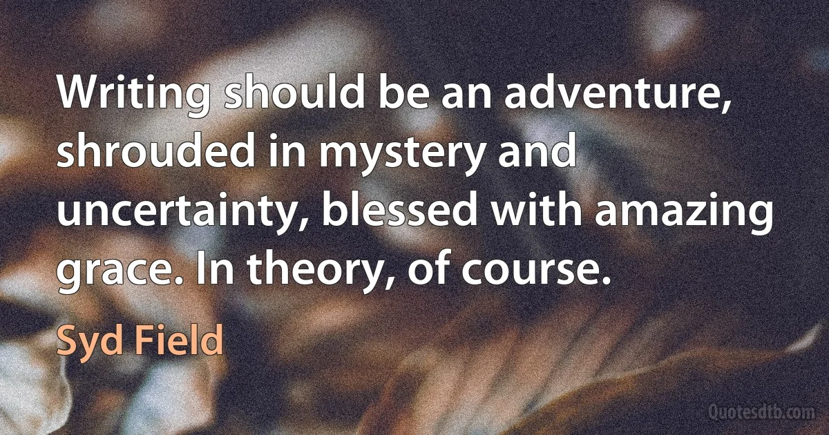 Writing should be an adventure, shrouded in mystery and uncertainty, blessed with amazing grace. In theory, of course. (Syd Field)