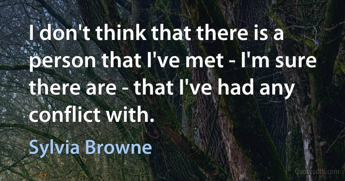 I don't think that there is a person that I've met - I'm sure there are - that I've had any conflict with. (Sylvia Browne)