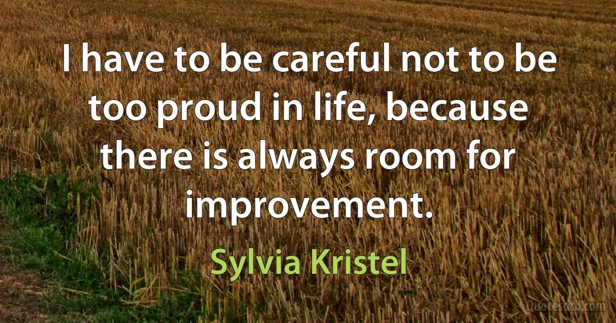 I have to be careful not to be too proud in life, because there is always room for improvement. (Sylvia Kristel)