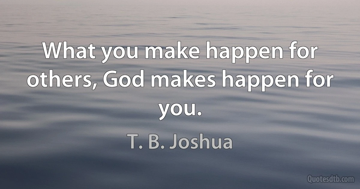 What you make happen for others, God makes happen for you. (T. B. Joshua)