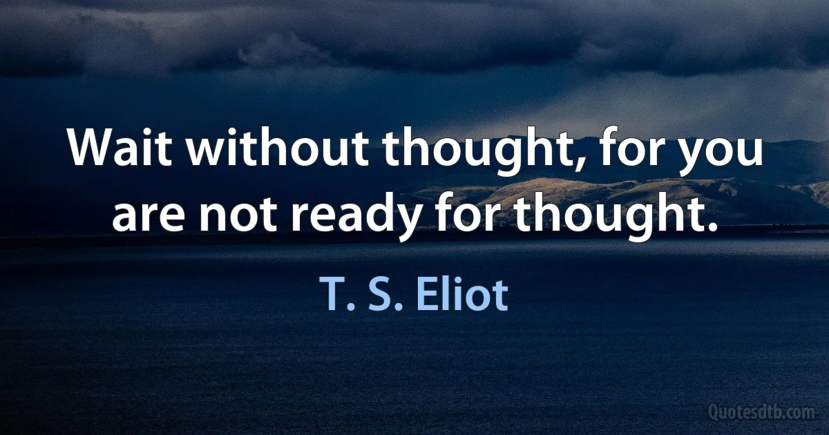 Wait without thought, for you are not ready for thought. (T. S. Eliot)