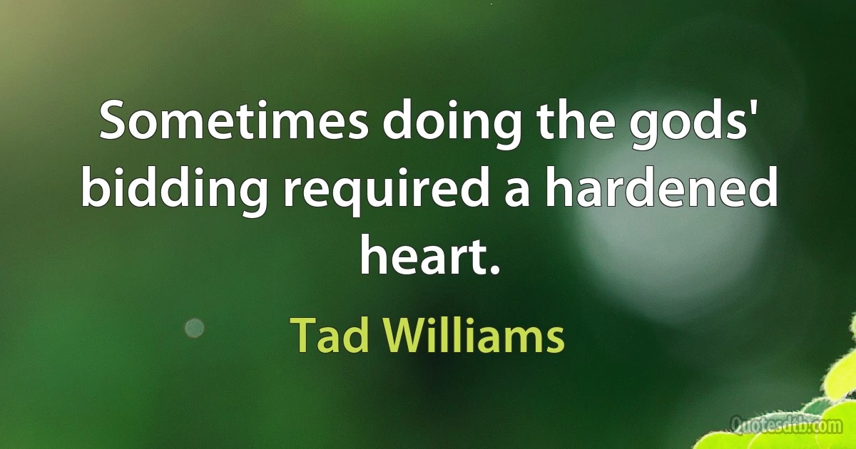 Sometimes doing the gods' bidding required a hardened heart. (Tad Williams)