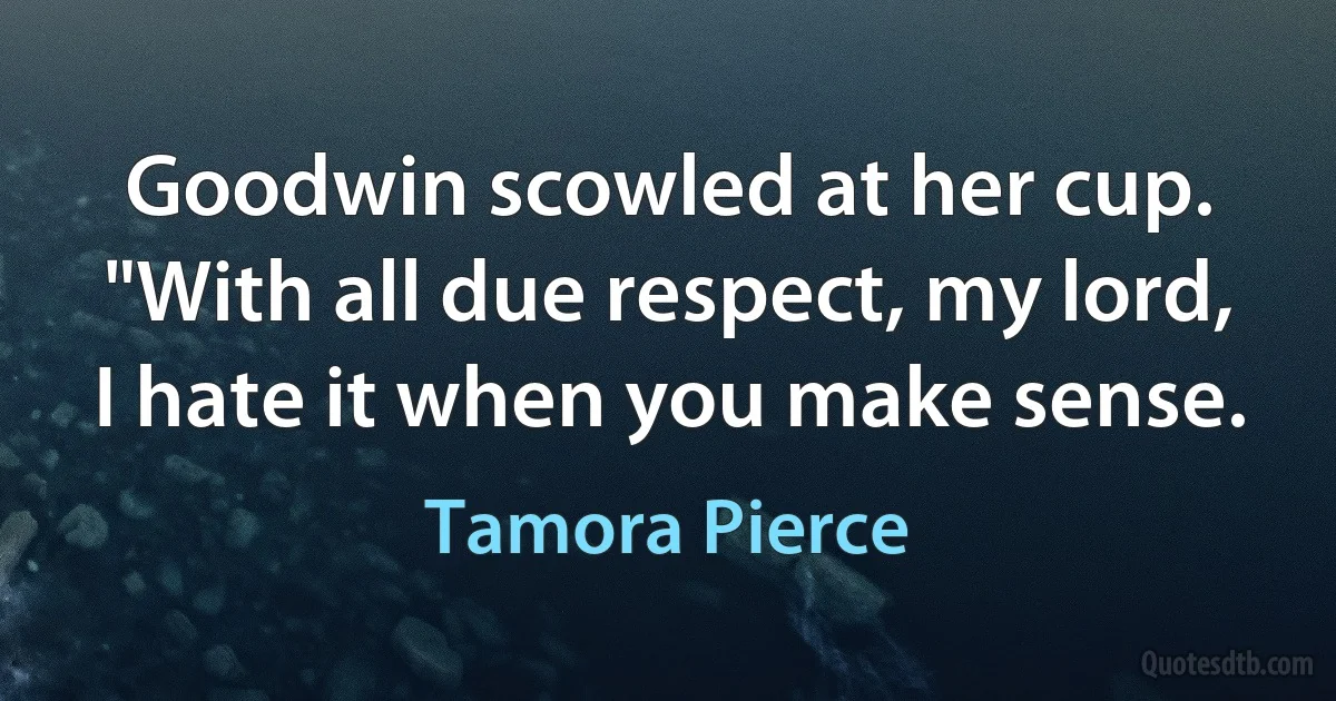 Goodwin scowled at her cup. "With all due respect, my lord, I hate it when you make sense. (Tamora Pierce)