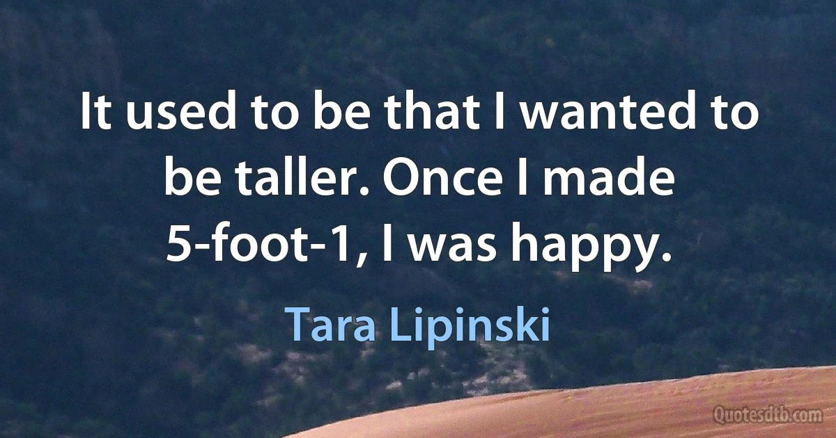 It used to be that I wanted to be taller. Once I made 5-foot-1, I was happy. (Tara Lipinski)