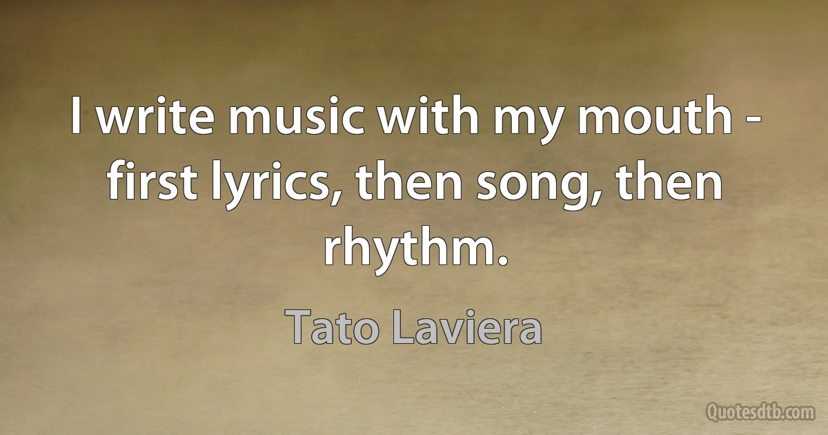 I write music with my mouth - first lyrics, then song, then rhythm. (Tato Laviera)