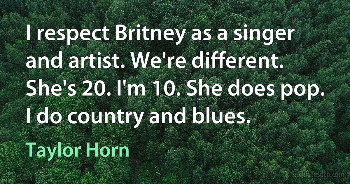 I respect Britney as a singer and artist. We're different. She's 20. I'm 10. She does pop. I do country and blues. (Taylor Horn)