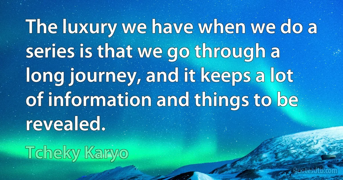 The luxury we have when we do a series is that we go through a long journey, and it keeps a lot of information and things to be revealed. (Tcheky Karyo)