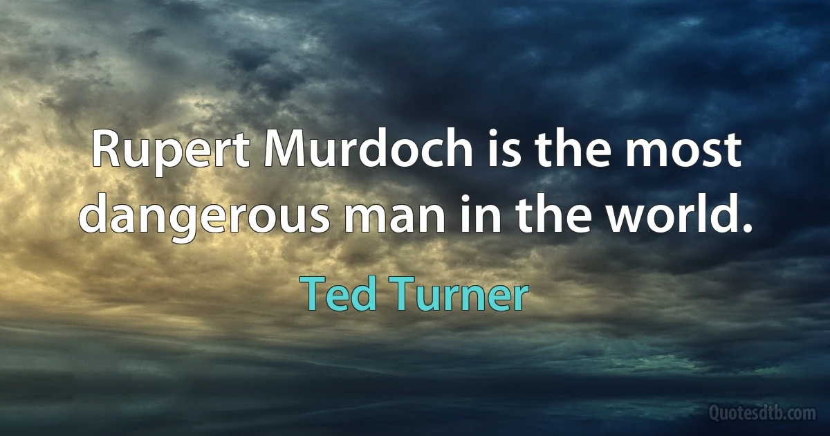 Rupert Murdoch is the most dangerous man in the world. (Ted Turner)