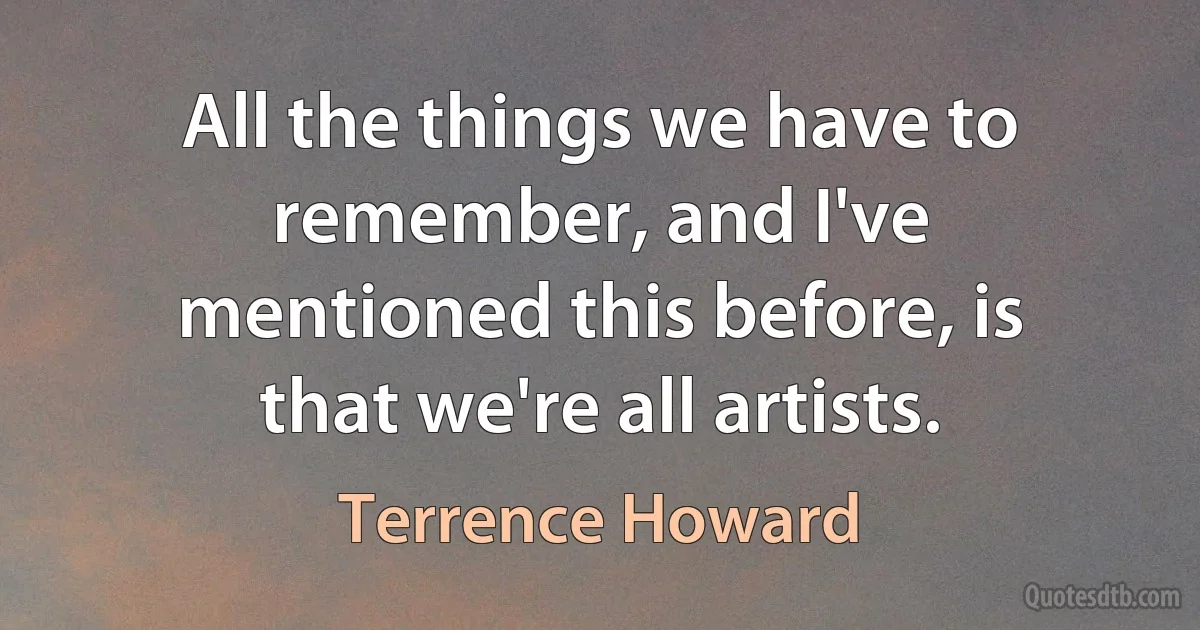 All the things we have to remember, and I've mentioned this before, is that we're all artists. (Terrence Howard)