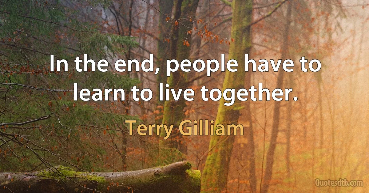 In the end, people have to learn to live together. (Terry Gilliam)