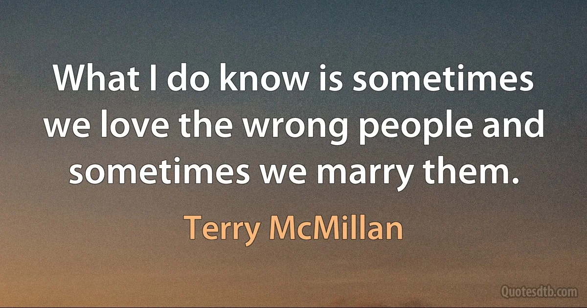 What I do know is sometimes we love the wrong people and sometimes we marry them. (Terry McMillan)