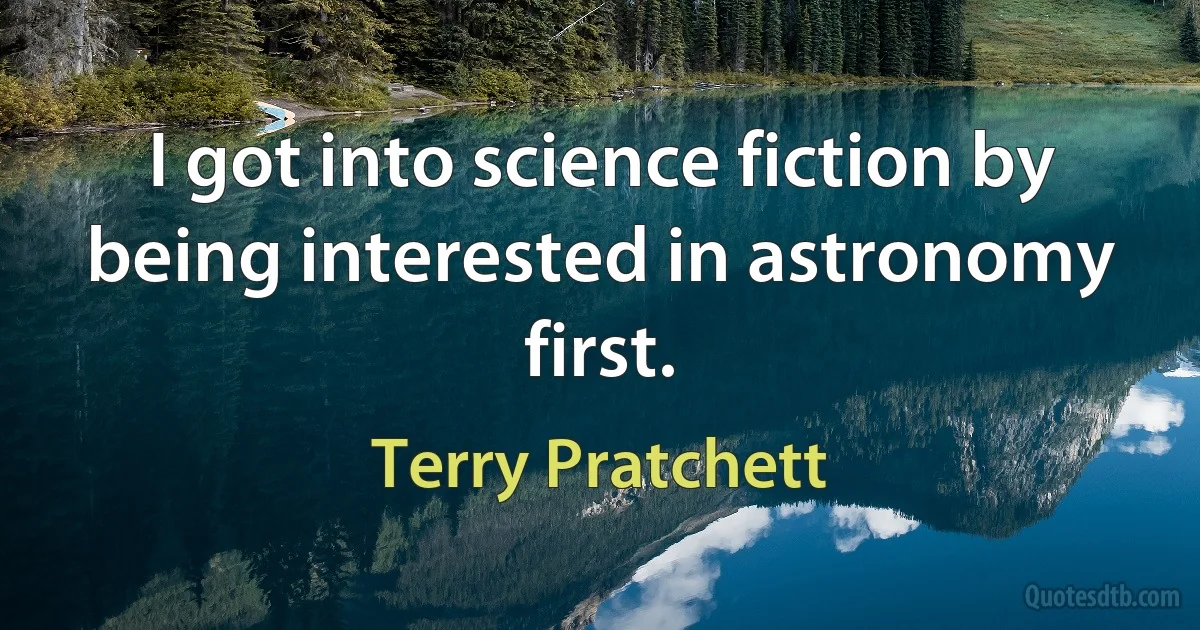 I got into science fiction by being interested in astronomy first. (Terry Pratchett)