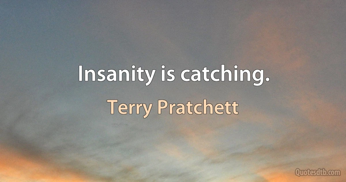 Insanity is catching. (Terry Pratchett)