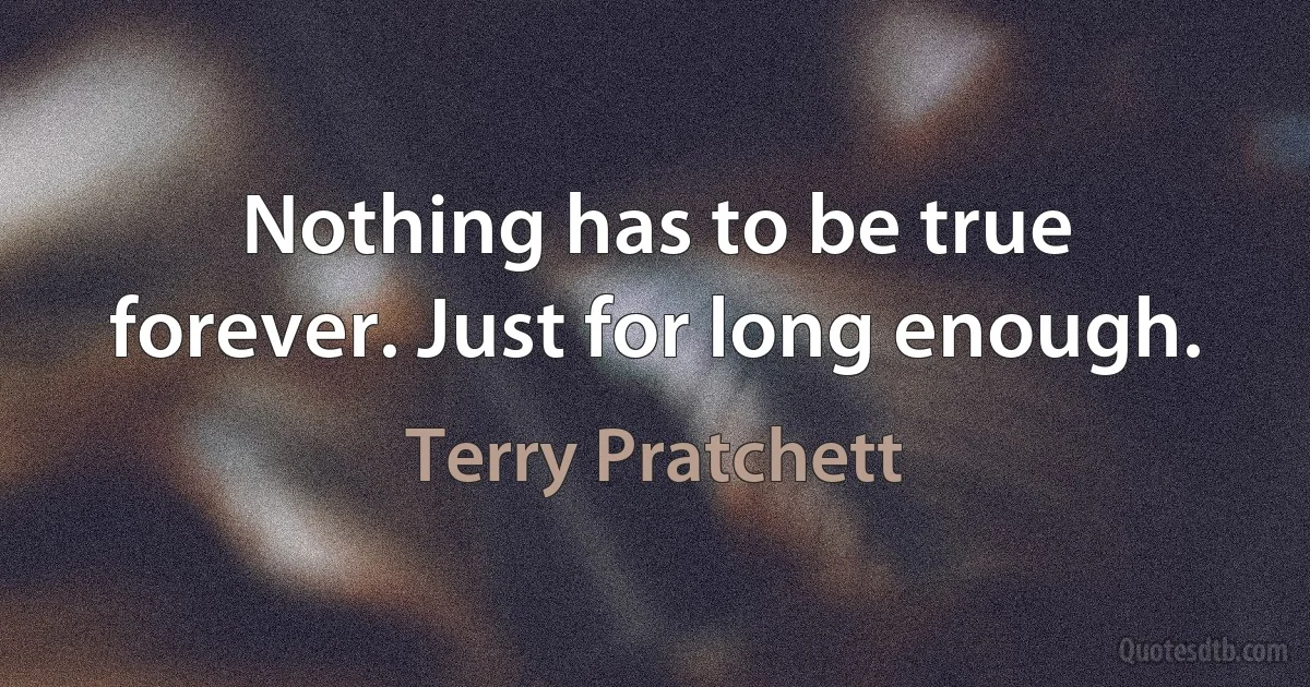 Nothing has to be true forever. Just for long enough. (Terry Pratchett)