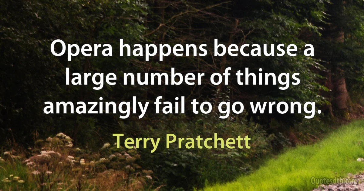 Opera happens because a large number of things amazingly fail to go wrong. (Terry Pratchett)