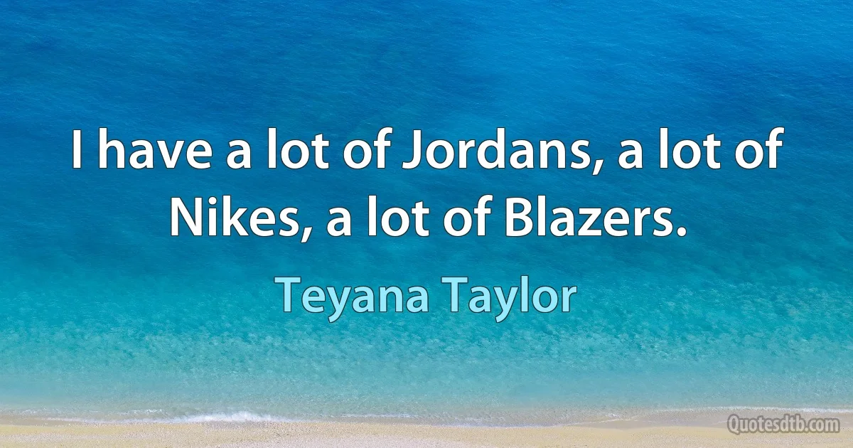 I have a lot of Jordans, a lot of Nikes, a lot of Blazers. (Teyana Taylor)