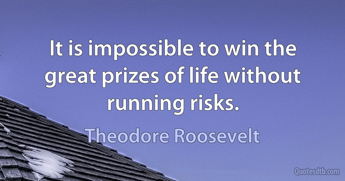 It is impossible to win the great prizes of life without running risks. (Theodore Roosevelt)