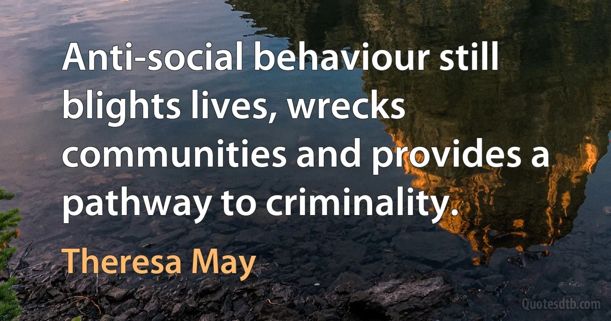 Anti-social behaviour still blights lives, wrecks communities and provides a pathway to criminality. (Theresa May)