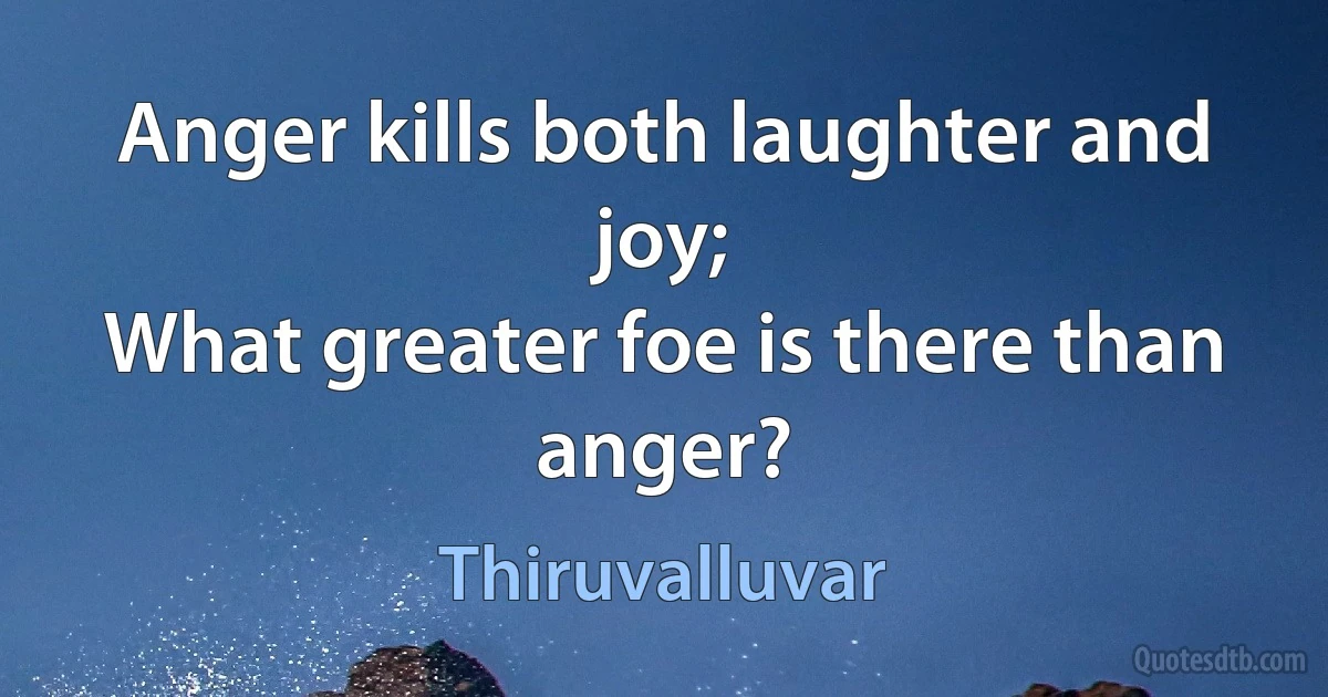 Anger kills both laughter and joy;
What greater foe is there than anger? (Thiruvalluvar)