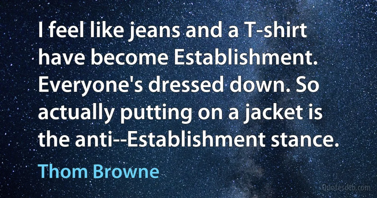 I feel like jeans and a T-shirt have become Establishment. Everyone's dressed down. So actually putting on a jacket is the anti-­Establishment stance. (Thom Browne)