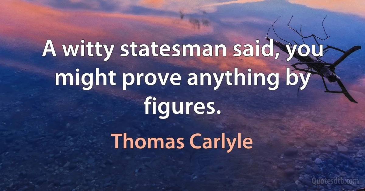 A witty statesman said, you might prove anything by figures. (Thomas Carlyle)