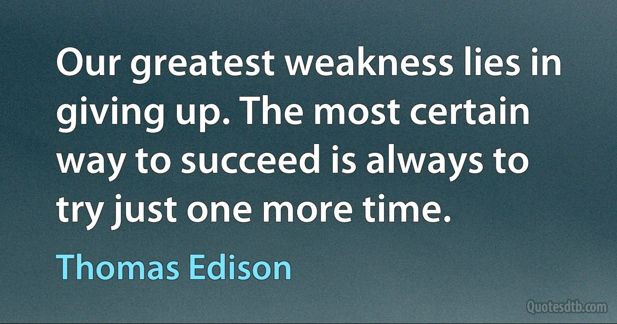 Our greatest weakness lies in giving up. The most certain way to succeed is always to try just one more time. (Thomas Edison)