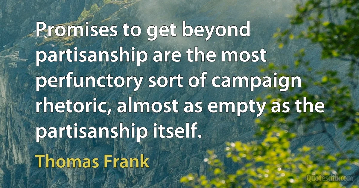 Promises to get beyond partisanship are the most perfunctory sort of campaign rhetoric, almost as empty as the partisanship itself. (Thomas Frank)